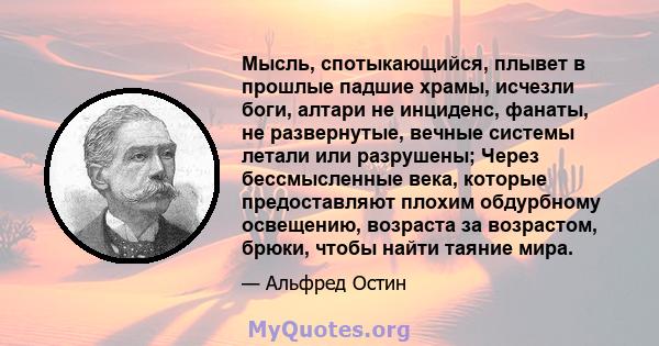 Мысль, спотыкающийся, плывет в прошлые падшие храмы, исчезли боги, алтари не инциденс, фанаты, не развернутые, вечные системы летали или разрушены; Через бессмысленные века, которые предоставляют плохим обдурбному