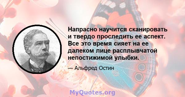 Напрасно научится сканировать и твердо проследить ее аспект. Все это время сияет на ее далеком лице расплывчатой ​​непостижимой улыбки.