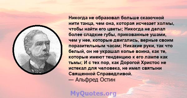 Никогда не образовал больше сказочной нити танца, чем она, которая исчезает холмы, чтобы найти его цветы; Никогда не делал более сладкие губы, прикованные ушами, чем у нее, которые двигались, верные своим поразительным