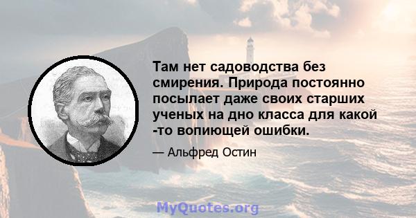 Там нет садоводства без смирения. Природа постоянно посылает даже своих старших ученых на дно класса для какой -то вопиющей ошибки.