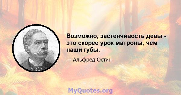 Возможно, застенчивость девы - это скорее урок матроны, чем наши губы.