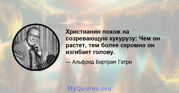 Христианин похож на созревающую кукурузу; Чем он растет, тем более скромно он изгибает голову.