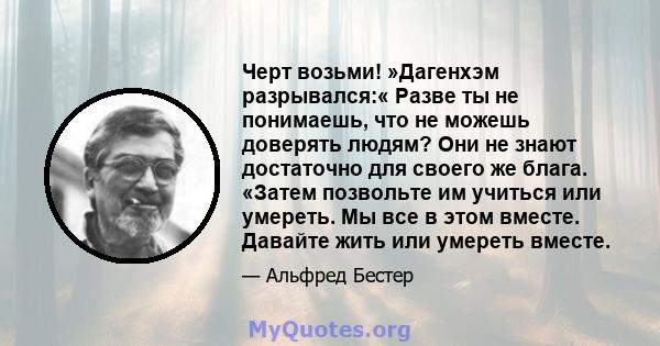 Черт возьми! »Дагенхэм разрывался:« Разве ты не понимаешь, что не можешь доверять людям? Они не знают достаточно для своего же блага. «Затем позвольте им учиться или умереть. Мы все в этом вместе. Давайте жить или