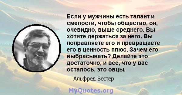 Если у мужчины есть талант и смелости, чтобы общество, он, очевидно, выше среднего. Вы хотите держаться за него. Вы поправляете его и превращаете его в ценность плюс. Зачем его выбрасывать? Делайте это достаточно, и