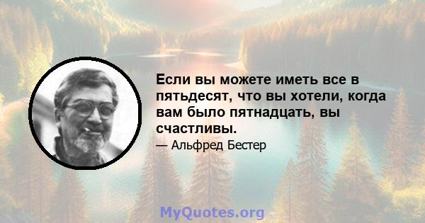 Если вы можете иметь все в пятьдесят, что вы хотели, когда вам было пятнадцать, вы счастливы.