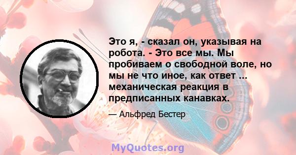 Это я, - сказал он, указывая на робота. - Это все мы. Мы пробиваем о свободной воле, но мы не что иное, как ответ ... механическая реакция в предписанных канавках.