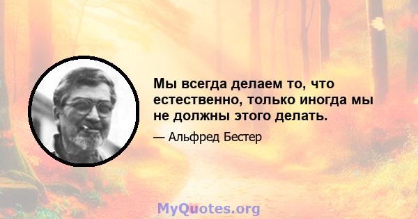 Мы всегда делаем то, что естественно, только иногда мы не должны этого делать.