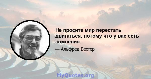 Не просите мир перестать двигаться, потому что у вас есть сомнения.