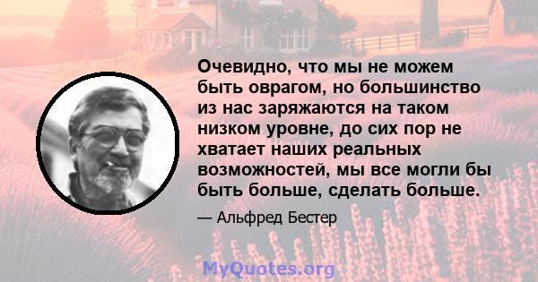 Очевидно, что мы не можем быть оврагом, но большинство из нас заряжаются на таком низком уровне, до сих пор не хватает наших реальных возможностей, мы все могли бы быть больше, сделать больше.