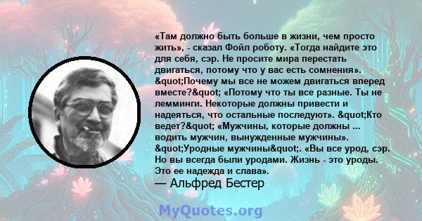 «Там должно быть больше в жизни, чем просто жить», - сказал Фойл роботу. «Тогда найдите это для себя, сэр. Не просите мира перестать двигаться, потому что у вас есть сомнения». "Почему мы все не можем двигаться