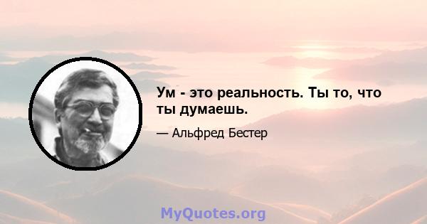 Ум - это реальность. Ты то, что ты думаешь.