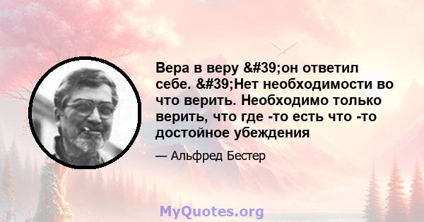 Вера в веру 'он ответил себе. 'Нет необходимости во что верить. Необходимо только верить, что где -то есть что -то достойное убеждения