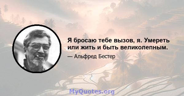 Я бросаю тебе вызов, я. Умереть или жить и быть великолепным.