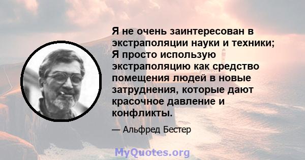 Я не очень заинтересован в экстраполяции науки и техники; Я просто использую экстраполяцию как средство помещения людей в новые затруднения, которые дают красочное давление и конфликты.