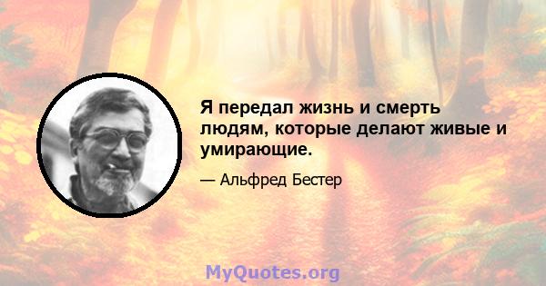 Я передал жизнь и смерть людям, которые делают живые и умирающие.