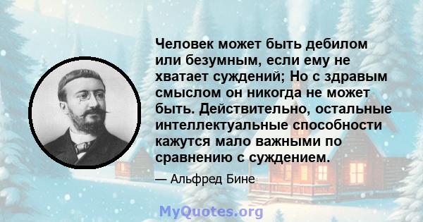 Человек может быть дебилом или безумным, если ему не хватает суждений; Но с здравым смыслом он никогда не может быть. Действительно, остальные интеллектуальные способности кажутся мало важными по сравнению с суждением.