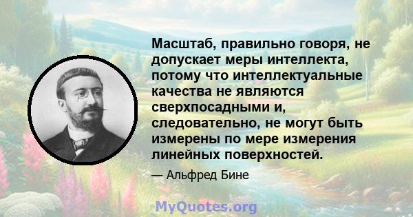 Масштаб, правильно говоря, не допускает меры интеллекта, потому что интеллектуальные качества не являются сверхпосадными и, следовательно, не могут быть измерены по мере измерения линейных поверхностей.