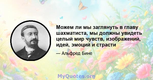 Можем ли мы заглянуть в главу шахматиста, мы должны увидеть целый мир чувств, изображений, идей, эмоций и страсти