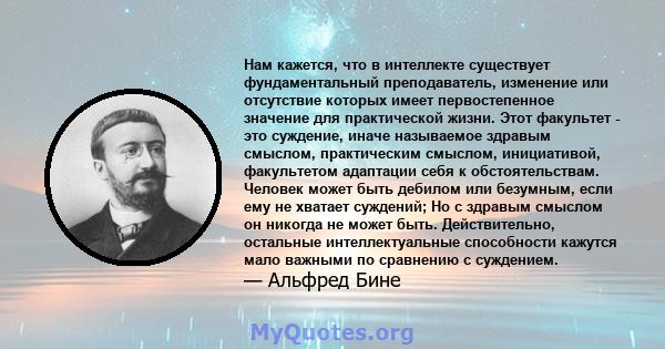 Нам кажется, что в интеллекте существует фундаментальный преподаватель, изменение или отсутствие которых имеет первостепенное значение для практической жизни. Этот факультет - это суждение, иначе называемое здравым