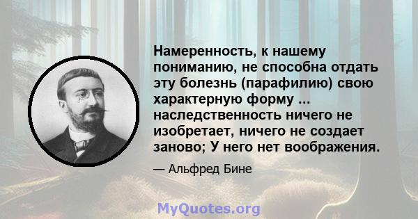 Намеренность, к нашему пониманию, не способна отдать эту болезнь (парафилию) свою характерную форму ... наследственность ничего не изобретает, ничего не создает заново; У него нет воображения.