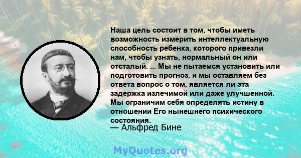 Наша цель состоит в том, чтобы иметь возможность измерить интеллектуальную способность ребенка, которого привезли нам, чтобы узнать, нормальный он или отсталый. ... Мы не пытаемся установить или подготовить прогноз, и