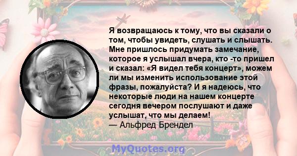 Я возвращаюсь к тому, что вы сказали о том, чтобы увидеть, слушать и слышать. Мне пришлось придумать замечание, которое я услышал вчера, кто -то пришел и сказал: «Я видел тебя концерт», можем ли мы изменить