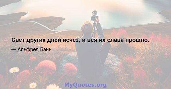 Свет других дней исчез, и вся их слава прошло.