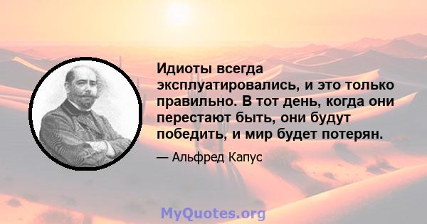 Идиоты всегда эксплуатировались, и это только правильно. В тот день, когда они перестают быть, они будут победить, и мир будет потерян.