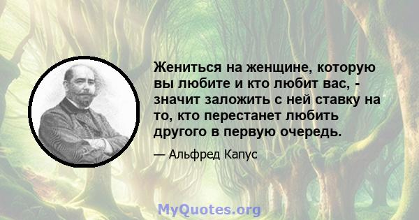 Жениться на женщине, которую вы любите и кто любит вас, - значит заложить с ней ставку на то, кто перестанет любить другого в первую очередь.