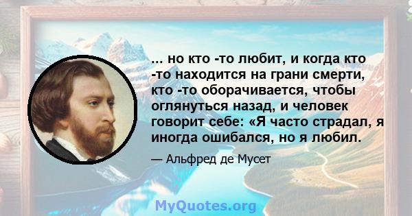 ... но кто -то любит, и когда кто -то находится на грани смерти, кто -то оборачивается, чтобы оглянуться назад, и человек говорит себе: «Я часто страдал, я иногда ошибался, но я любил.