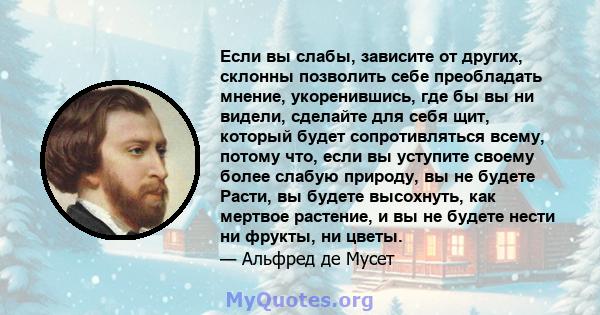 Если вы слабы, зависите от других, склонны позволить себе преобладать мнение, укоренившись, где бы вы ни видели, сделайте для себя щит, который будет сопротивляться всему, потому что, если вы уступите своему более