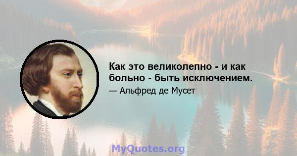 Как это великолепно - и как больно - быть исключением.