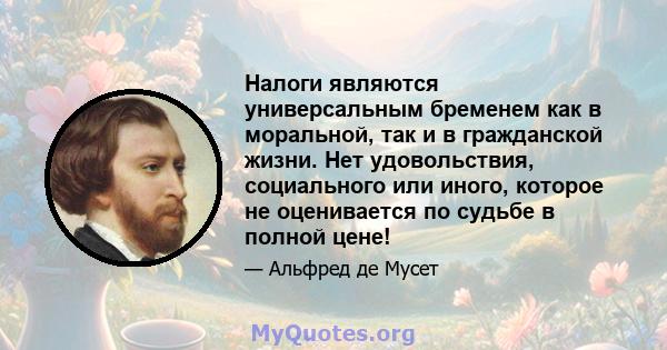 Налоги являются универсальным бременем как в моральной, так и в гражданской жизни. Нет удовольствия, социального или иного, которое не оценивается по судьбе в полной цене!