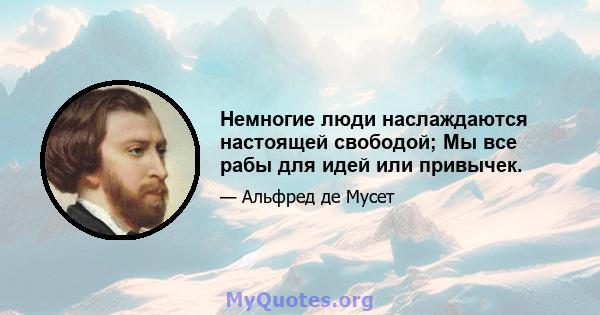 Немногие люди наслаждаются настоящей свободой; Мы все рабы для идей или привычек.