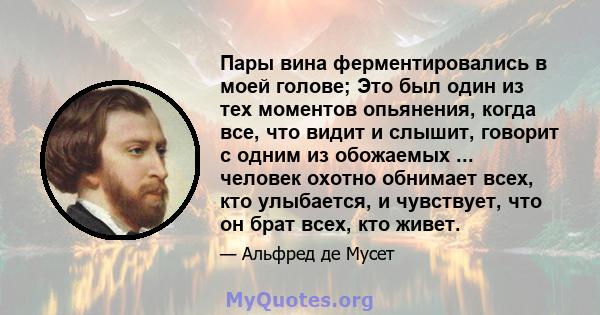 Пары вина ферментировались в моей голове; Это был один из тех моментов опьянения, когда все, что видит и слышит, говорит с одним из обожаемых ... человек охотно обнимает всех, кто улыбается, и чувствует, что он брат