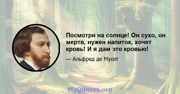 Посмотри на солнце! Он сухо, он мертв, нужен напиток, хочет кровь! И я дам это кровью!