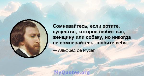 Сомневайтесь, если хотите, существо, которое любит вас, женщину или собаку, но никогда не сомневайтесь, любите себя.