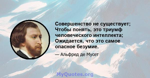 Совершенство не существует; Чтобы понять, это триумф человеческого интеллекта; Ожидается, что это самое опасное безумие.