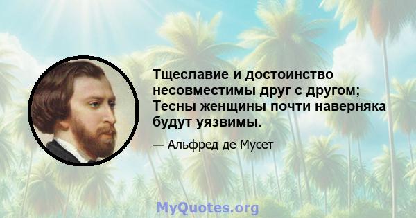 Тщеславие и достоинство несовместимы друг с другом; Тесны женщины почти наверняка будут уязвимы.