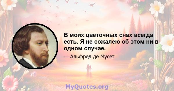 В моих цветочных снах всегда есть. Я не сожалею об этом ни в одном случае.