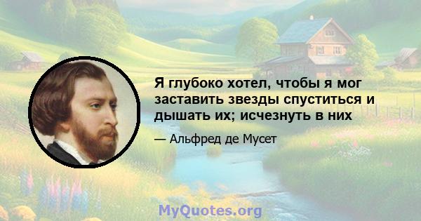 Я глубоко хотел, чтобы я мог заставить звезды спуститься и дышать их; исчезнуть в них