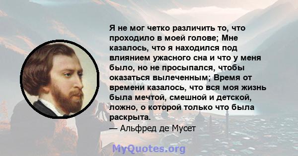 Я не мог четко различить то, что проходило в моей голове; Мне казалось, что я находился под влиянием ужасного сна и что у меня было, но не просыпался, чтобы оказаться вылеченным; Время от времени казалось, что вся моя