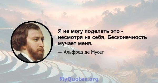 Я не могу поделать это - несмотря на себя, Бесконечность мучает меня.