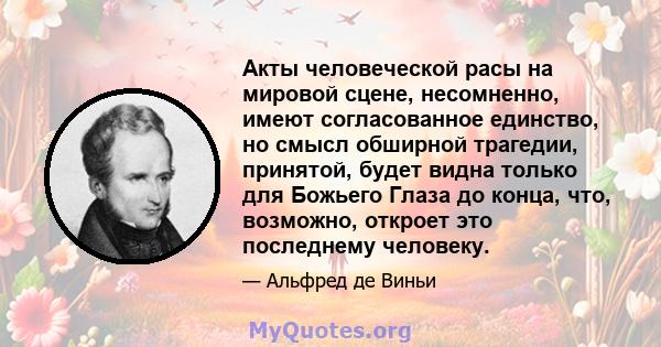 Акты человеческой расы на мировой сцене, несомненно, имеют согласованное единство, но смысл обширной трагедии, принятой, будет видна только для Божьего Глаза до конца, что, возможно, откроет это последнему человеку.