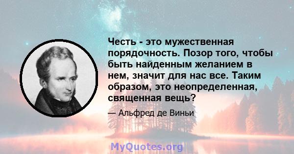 Честь - это мужественная порядочность. Позор того, чтобы быть найденным желанием в нем, значит для нас все. Таким образом, это неопределенная, священная вещь?