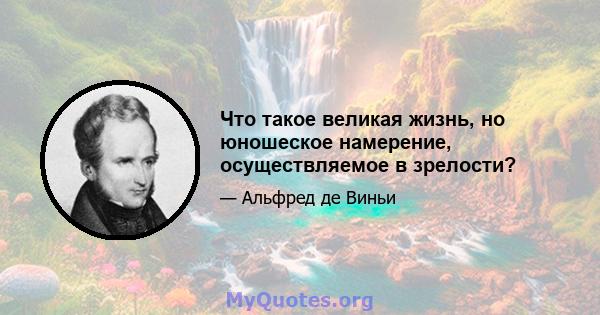 Что такое великая жизнь, но юношеское намерение, осуществляемое в зрелости?