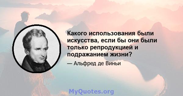 Какого использования были искусства, если бы они были только репродукцией и подражанием жизни?