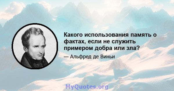 Какого использования память о фактах, если не служить примером добра или зла?