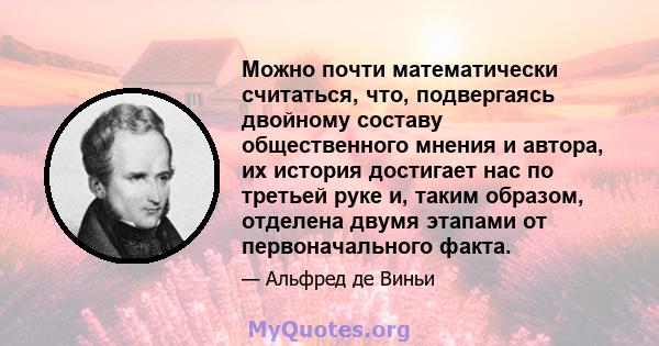 Можно почти математически считаться, что, подвергаясь двойному составу общественного мнения и автора, их история достигает нас по третьей руке и, таким образом, отделена двумя этапами от первоначального факта.