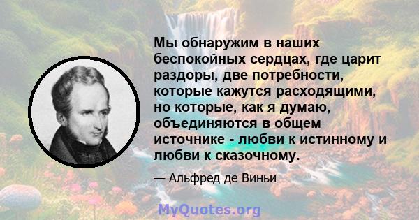 Мы обнаружим в наших беспокойных сердцах, где царит раздоры, две потребности, которые кажутся расходящими, но которые, как я думаю, объединяются в общем источнике - любви к истинному и любви к сказочному.